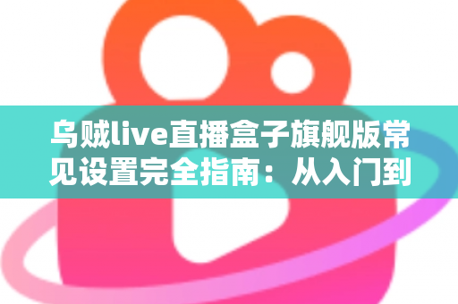 乌贼live直播盒子旗舰版常见设置完全指南:从入门到精通的核心配置教程 乌贼live直播盒子旗舰版常见设置完全指南:从入门到精通的核心配置教程