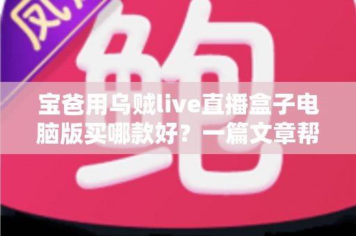 宝爸用乌贼live直播盒子电脑版买哪款好?一篇文章帮你选对不踩坑 宝爸用乌贼live直播盒子电脑版买哪款好?一篇文章帮你选对不踩坑