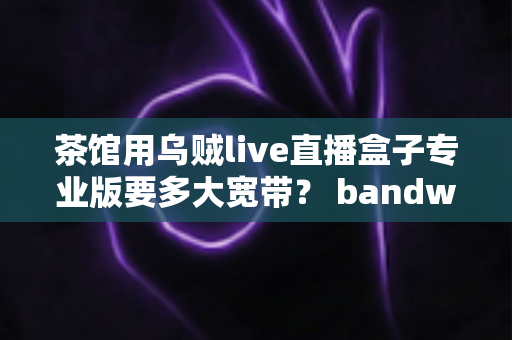 茶馆用乌贼live直播盒子专业版要多大宽带？ bandwidth配置全攻略