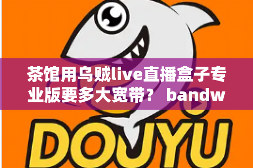 茶馆用乌贼live直播盒子专业版要多大宽带？ bandwidth配置全攻略