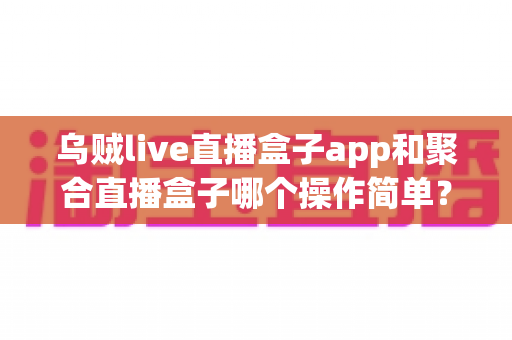 乌贼live直播盒子app和聚合直播盒子哪个操作简单?新手也能快速上手的完整对比指南 乌贼live直播盒子app和聚合直播盒子哪个操作简单?新手也能快速上手的完整对比指南