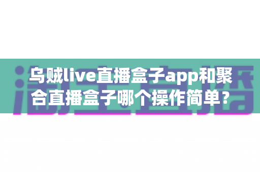 乌贼live直播盒子app和聚合直播盒子哪个操作简单?新手也能快速上手的完整对比指南 乌贼live直播盒子app和聚合直播盒子哪个操作简单?新手也能快速上手的完整对比指南