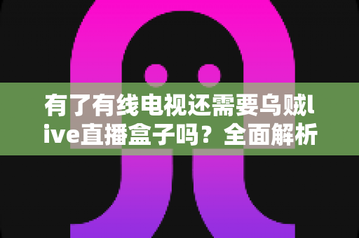 有了有线电视还需要乌贼live直播盒子吗?全面解析帮你做出明智选择 有了有线电视还需要乌贼live直播盒子吗?全面解析帮你做出明智选择