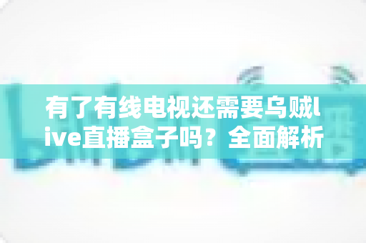 有了有线电视还需要乌贼live直播盒子吗？全面解析帮你做出明智选择