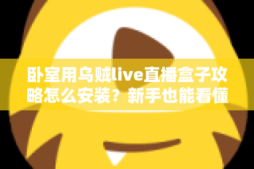 卧室用乌贼live直播盒子攻略怎么安装?新手也能看懂的完整安装教程与实用技巧 卧室用乌贼live直播盒子攻略怎么安装?新手也能看懂的完整安装教程与实用技巧