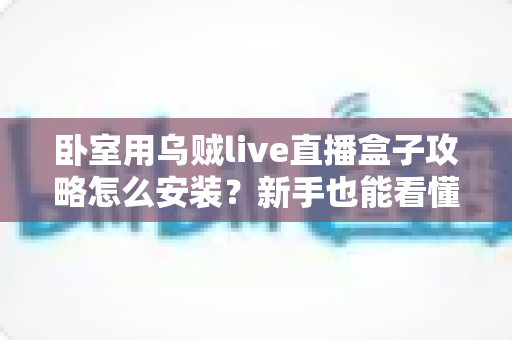 卧室用乌贼live直播盒子攻略怎么安装?新手也能看懂的完整安装教程与实用技巧 卧室用乌贼live直播盒子攻略怎么安装?新手也能看懂的完整安装教程与实用技巧