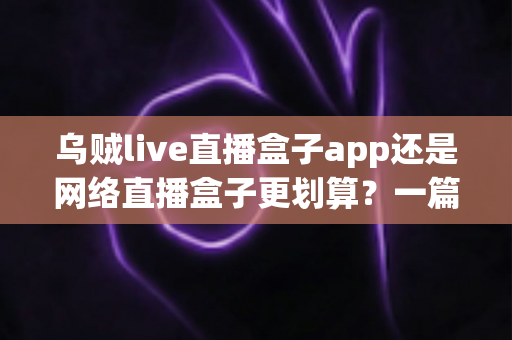 乌贼live直播盒子app还是网络直播盒子更划算?一篇文章帮你算清这笔账 乌贼live直播盒子app还是网络直播盒子更划算?一篇文章帮你算清这笔账