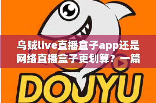乌贼live直播盒子app还是网络直播盒子更划算？一篇文章帮你算清这笔账