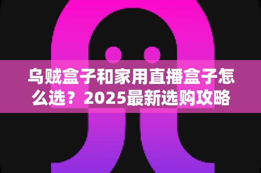 乌贼盒子和家用直播盒子怎么选?2025最新选购攻略,一文看懂差异、参数与避坑要点 乌贼盒子和家用直播盒子怎么选?2025最新选购攻略,一文看懂差异、参数与避坑要点