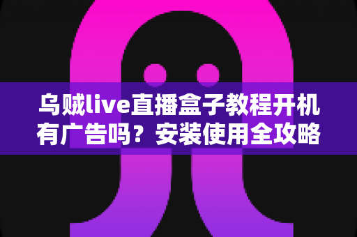 乌贼live直播盒子教程开机有广告吗?安装使用全攻略与广告问题深度解析 乌贼live直播盒子教程开机有广告吗?安装使用全攻略与广告问题深度解析