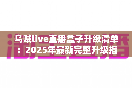 乌贼live直播盒子升级清单:2025年最新完整升级指南与实用技巧 乌贼live直播盒子升级清单:2025年最新完整升级指南与实用技巧
