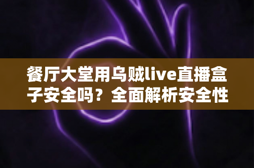 餐厅大堂用乌贼live直播盒子安全吗?全面解析安全性、合规风险与实用使用建议 餐厅大堂用乌贼live直播盒子安全吗?全面解析安全性、合规风险与实用使用建议