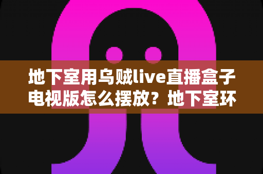 地下室用乌贼live直播盒子电视版怎么摆放?地下室环境设备摆放全攻略与实用技巧 地下室用乌贼live直播盒子电视版怎么摆放?地下室环境设备摆放全攻略与实用技巧