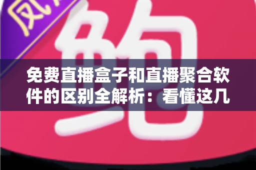 免费直播盒子和直播聚合软件的区别全解析：看懂这几点，选对观影方式不踩坑