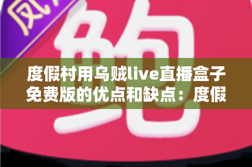 度假村用乌贼live直播盒子免费版的优点和缺点:度假村直播营销的全面评估指南 度假村用乌贼live直播盒子免费版的优点和缺点:度假村直播营销的全面评估指南