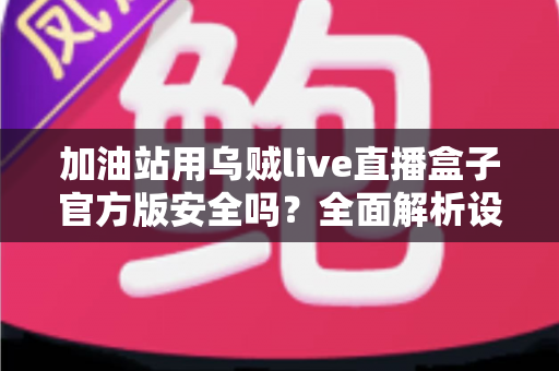 加油站用乌贼live直播盒子官方版安全吗？全面解析设备安全性、合规风险与正确使用指南