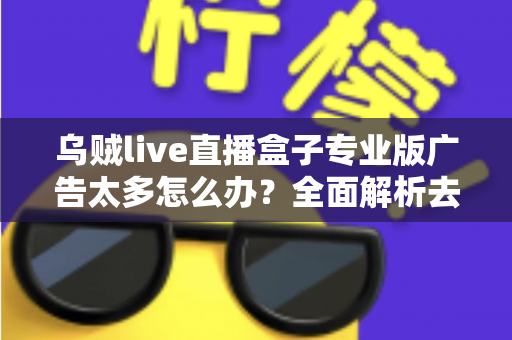 乌贼live直播盒子专业版广告太多怎么办?全面解析去广告方法与实用优化指南 乌贼live直播盒子专业版广告太多怎么办?全面解析去广告方法与实用优化指南
