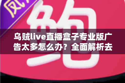 乌贼live直播盒子专业版广告太多怎么办？全面解析去广告方法与实用优化指南
