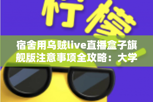 宿舍用乌贼live直播盒子旗舰版注意事项全攻略:大学生主播必读的安全与使用指南 宿舍用乌贼live直播盒子旗舰版注意事项全攻略:大学生主播必读的安全与使用指南