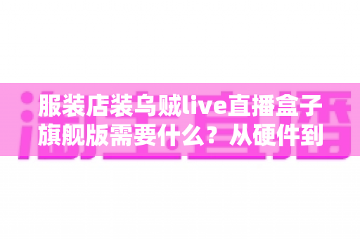 服装店装乌贼live直播盒子旗舰版需要什么?从硬件到运营的一站式配置全攻略 服装店装乌贼live直播盒子旗舰版需要什么?从硬件到运营的一站式配置全攻略