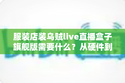 服装店装乌贼live直播盒子旗舰版需要什么?从硬件到运营的一站式配置全攻略 服装店装乌贼live直播盒子旗舰版需要什么?从硬件到运营的一站式配置全攻略