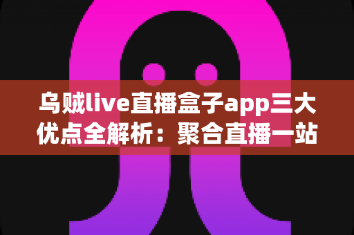 乌贼live直播盒子app三大优点全解析：聚合直播一站看，追播体验再升级