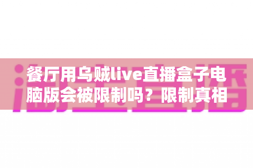 餐厅用乌贼live直播盒子电脑版会被限制吗?限制真相与合规直播全解析 餐厅用乌贼live直播盒子电脑版会被限制吗?限制真相与合规直播全解析