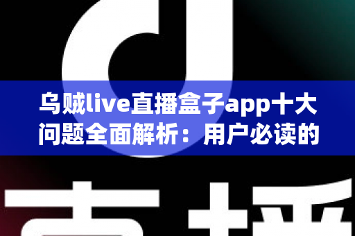 乌贼live直播盒子app十大问题全面解析：用户必读的避坑指南与解决方案
