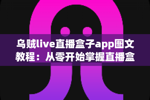 乌贼live直播盒子app图文教程：从零开始掌握直播盒子使用全流程的实用指南