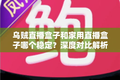 乌贼直播盒子和家用直播盒子哪个稳定？深度对比解析与实用选购指南