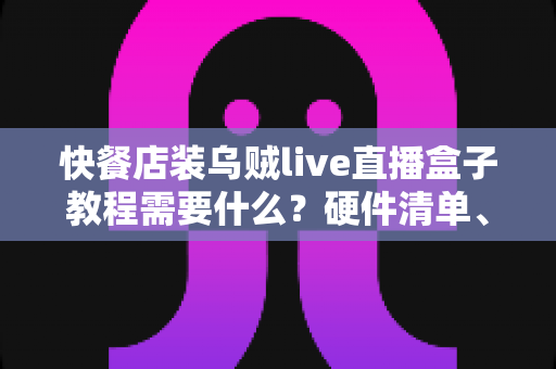 快餐店装乌贼live直播盒子教程需要什么?硬件清单、网络要求与安装步骤一站式指南 快餐店装乌贼live直播盒子教程需要什么?硬件清单、网络要求与安装步骤一站式指南