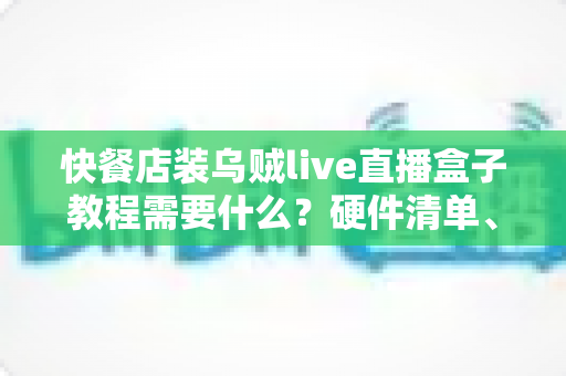 快餐店装乌贼live直播盒子教程需要什么?硬件清单、网络要求与安装步骤一站式指南 快餐店装乌贼live直播盒子教程需要什么?硬件清单、网络要求与安装步骤一站式指南