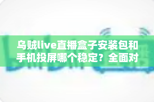 乌贼live直播盒子安装包和手机投屏哪个稳定?全面对比分析与实用选择指南 乌贼live直播盒子安装包和手机投屏哪个稳定?全面对比分析与实用选择指南