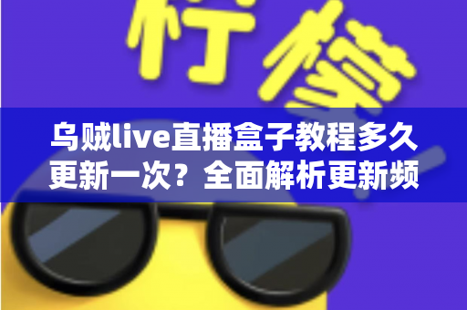乌贼live直播盒子教程多久更新一次?全面解析更新频率与使用指南 乌贼live直播盒子教程多久更新一次?全面解析更新频率与使用指南