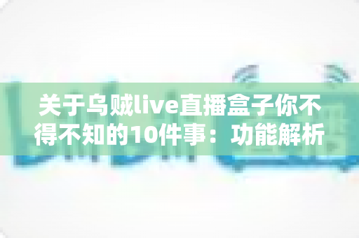 关于乌贼live直播盒子你不得不知的10件事：功能解析、使用技巧与安全指南一文读懂