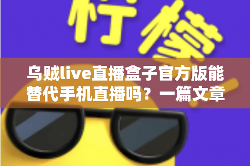 乌贼live直播盒子官方版能替代手机直播吗?一篇文章看懂两种直播方案的取舍与选择 乌贼live直播盒子官方版能替代手机直播吗?一篇文章看懂两种直播方案的取舍与选择