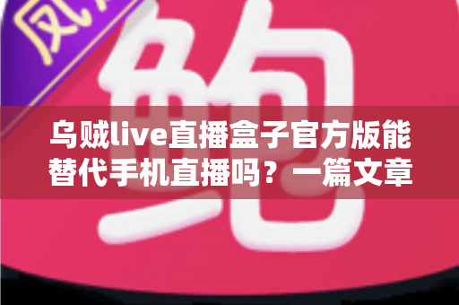 乌贼live直播盒子官方版能替代手机直播吗?一篇文章看懂两种直播方案的取舍与选择 乌贼live直播盒子官方版能替代手机直播吗?一篇文章看懂两种直播方案的取舍与选择