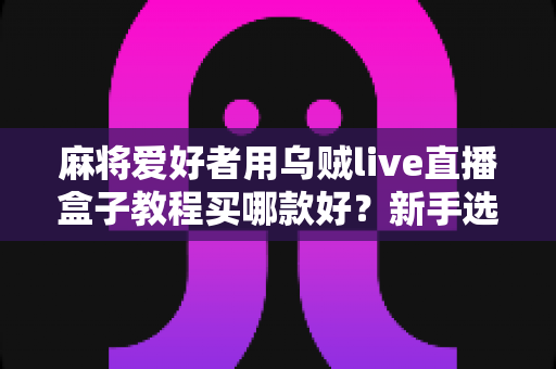 麻将爱好者用乌贼live直播盒子教程买哪款好?新手选购与上手全攻略一文讲透 麻将爱好者用乌贼live直播盒子教程买哪款好?新手选购与上手全攻略一文讲透