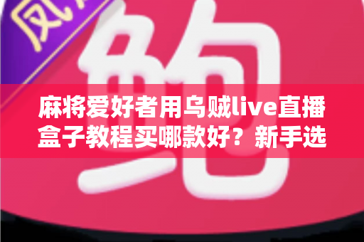麻将爱好者用乌贼live直播盒子教程买哪款好?新手选购与上手全攻略一文讲透 麻将爱好者用乌贼live直播盒子教程买哪款好?新手选购与上手全攻略一文讲透