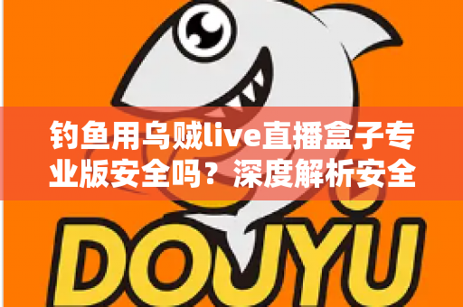 钓鱼用乌贼live直播盒子专业版安全吗?深度解析安全性与避坑指南 钓鱼用乌贼live直播盒子专业版安全吗?深度解析安全性与避坑指南