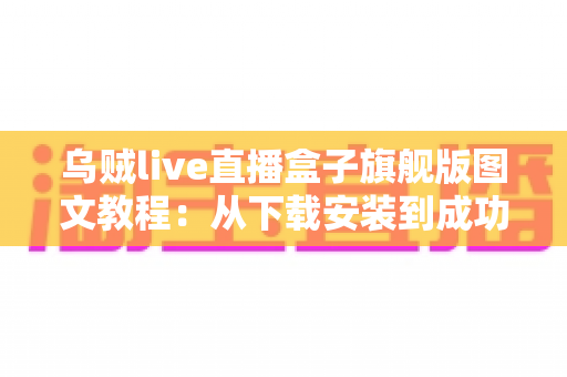 乌贼live直播盒子旗舰版图文教程:从下载安装到成功开播的全流程实战指南 乌贼live直播盒子旗舰版图文教程:从下载安装到成功开播的全流程实战指南