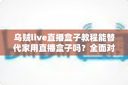 乌贼live直播盒子教程能替代家用直播盒子吗?全面对比解析与实用指南 乌贼live直播盒子教程能替代家用直播盒子吗?全面对比解析与实用指南