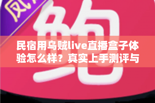 民宿用乌贼live直播盒子体验怎么样？真实上手测评与深度使用心得全解析