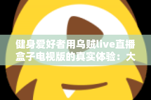 健身爱好者用乌贼live直播盒子电视版的真实体验:大屏跟练到底值不值得入手? 健身爱好者用乌贼live直播盒子电视版的真实体验:大屏跟练到底值不值得入手?