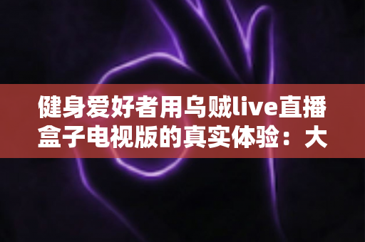 健身爱好者用乌贼live直播盒子电视版的真实体验:大屏跟练到底值不值得入手? 健身爱好者用乌贼live直播盒子电视版的真实体验:大屏跟练到底值不值得入手?