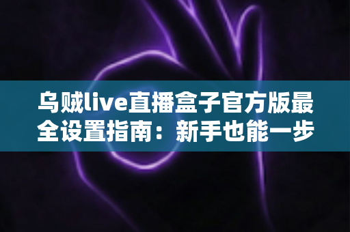 乌贼live直播盒子官方版最全设置指南：新手也能一步到位的完整配置教程