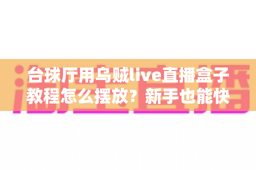 台球厅用乌贼live直播盒子教程怎么摆放？新手也能快速上手的完整摆放指南