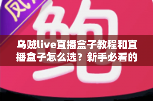 乌贼live直播盒子教程和直播盒子怎么选？新手必看的一站式直播工具上手攻略与避坑选购指南