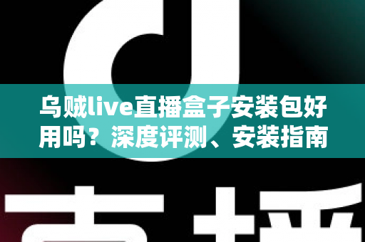 乌贼live直播盒子安装包好用吗?深度评测、安装指南与避坑攻略一文读懂 乌贼live直播盒子安装包好用吗?深度评测、安装指南与避坑攻略一文读懂