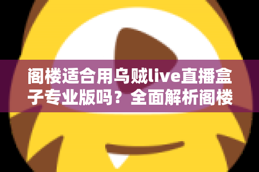 阁楼适合用乌贼live直播盒子专业版吗？全面解析阁楼环境下的使用体验与安装指南